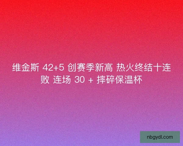 维金斯 42+5 创赛季新高 热火终结十连败 连场 30 + 摔碎保温杯