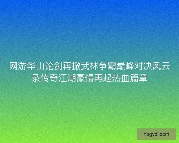 网游华山论剑再掀武林争霸巅峰对决风云录传奇江湖豪情再起热血篇章