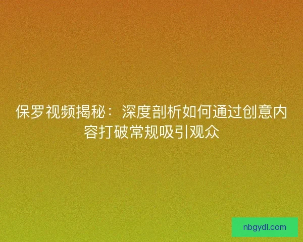 保罗视频揭秘：深度剖析如何通过创意内容打破常规吸引观众