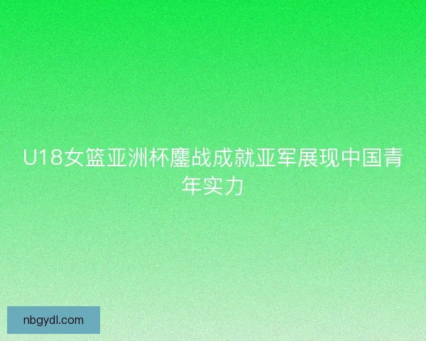 U18女篮亚洲杯鏖战成就亚军展现中国青年实力
